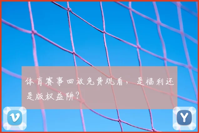 体育赛事回放免费观看,是福利还是版权益阱?