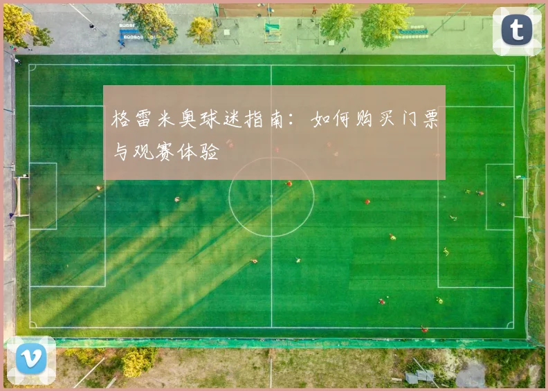 格雷米奥球迷指南：如何购买门票与观赛体验