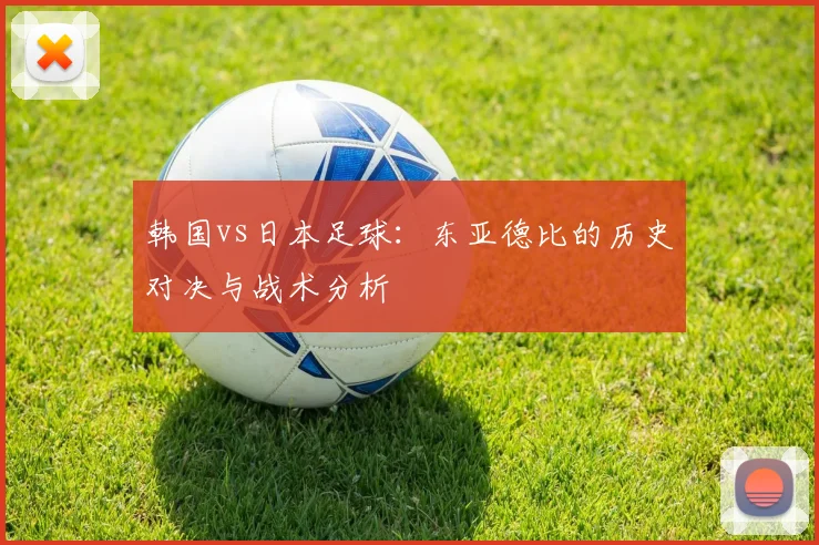 韩国vs日本足球:东亚德比的历史对决与战术分析