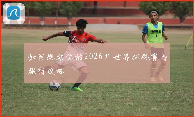 如何规划你的2026年世界杯观赛与旅行攻略