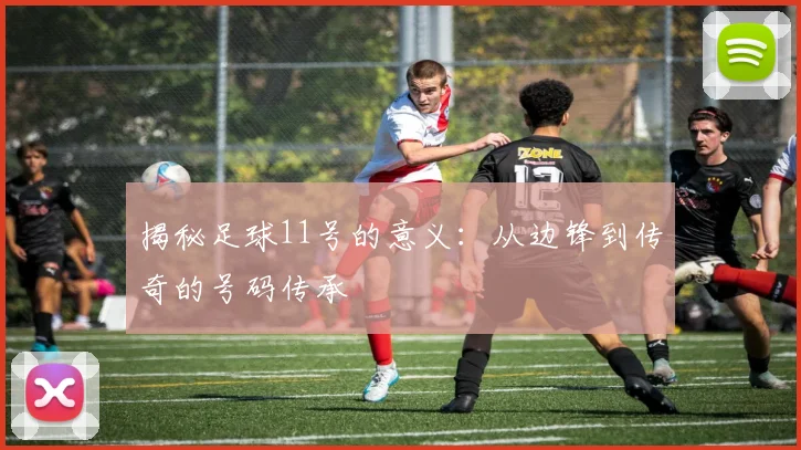 揭秘足球11号的意义：从边锋到传奇的号码传承